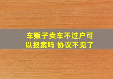 车贩子卖车不过户可以报案吗 协议不见了